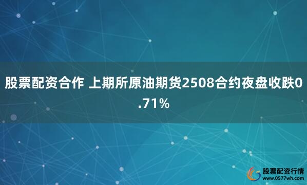 股票配资合作 上期所原油期货2508合约夜盘收跌0.71%