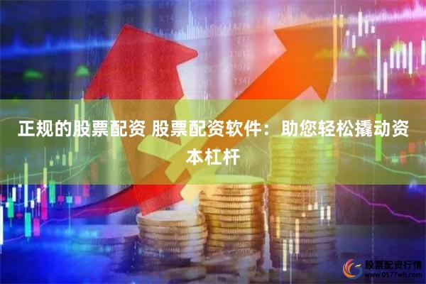 正规的股票配资 股票配资软件:助您轻松撬动资本杠杆