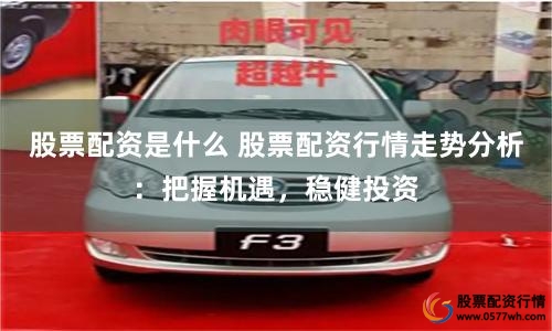 股票配资是什么 股票配资行情走势分析：把握机遇，稳健投资