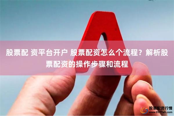 股票配 资平台开户 股票配资怎么个流程？解析股票配资的操作步骤和流程