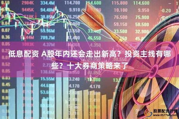 低息配资 A股年内还会走出新高？投资主线有哪些？十大券商策略来了