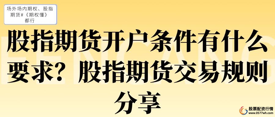 股指期货开户_股指期货开户条件要求_股指期货交易规则要点