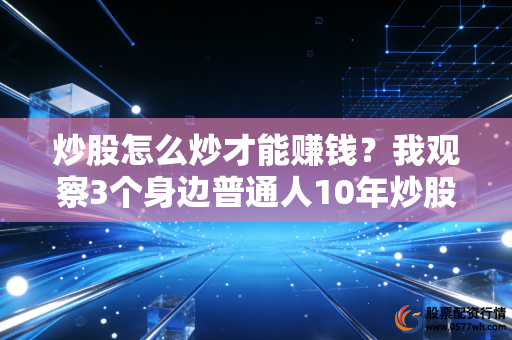 炒股怎么炒才能赚钱？我观察3个身边普通人10年炒股路，终于找到不走弯路的答案